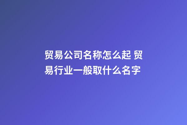 贸易公司名称怎么起 贸易行业一般取什么名字-第1张-公司起名-玄机派